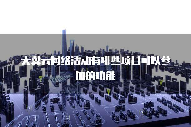 天翼云网络活动有哪些项目可以参加的功能