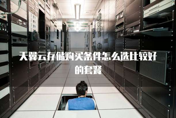天翼云存储购买条件怎么选比较好的套餐