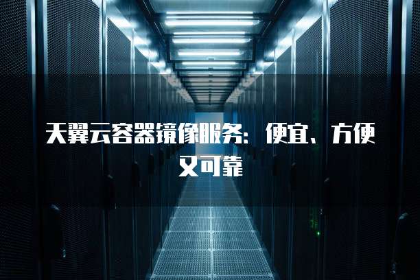 天翼云容器镜像服务:便宜、方便又可靠