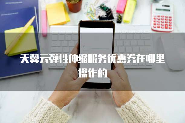 天翼云弹性伸缩服务优惠券在哪里操作的