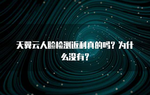 天翼云人脸检测返利真的吗?为什么没有?