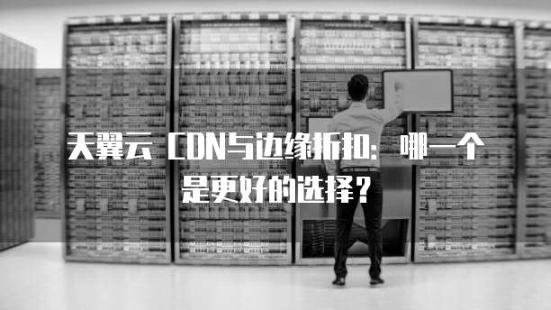 天翼云 CDN与边缘折扣：哪一个是更好的选择？