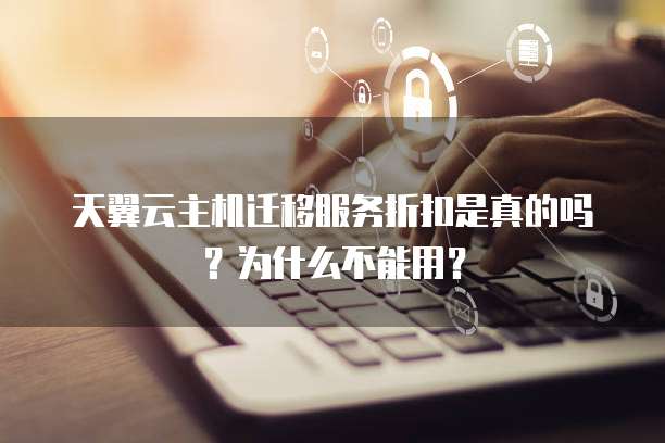 天翼云主机迁移服务折扣是真的吗?为什么不能用?