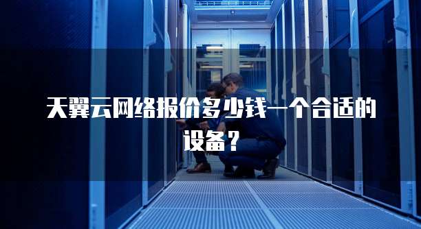 天翼云网络报价多少钱一个合适的设备?
