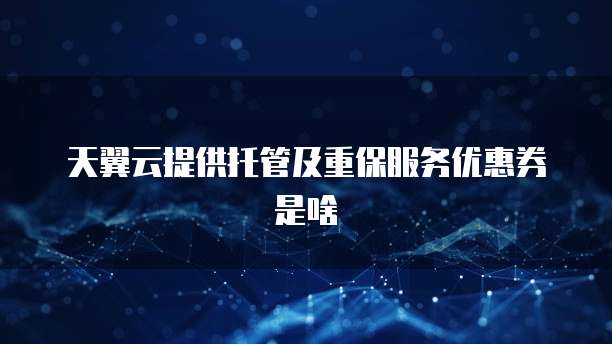 天翼云提供托管及重保服务优惠券是啥