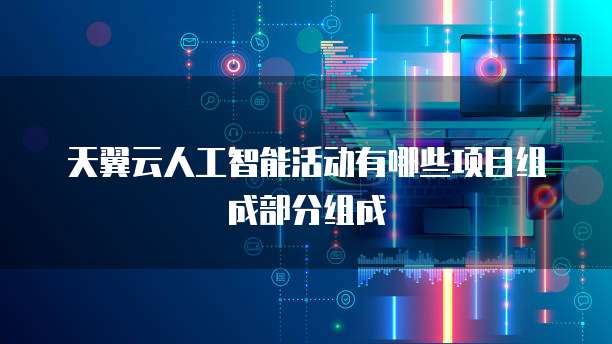 天翼云人工智能活动有哪些项目组成部分组成