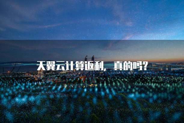 天翼云计算返利,真的吗?