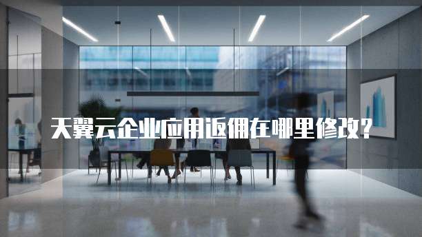 天翼云企业应用返佣在哪里修改?