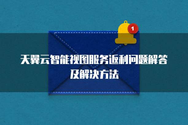 天翼云智能视图服务返利问题解答及解决方法