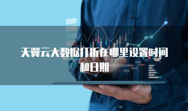 天翼云大数据打折在哪里设置时间和日期