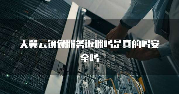 天翼云镜像服务返佣吗是真的吗安全吗