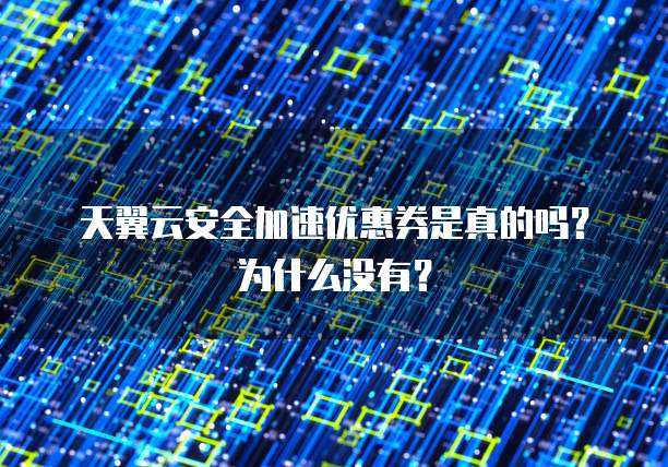 天翼云安全加速优惠券是真的吗？为什么没有？