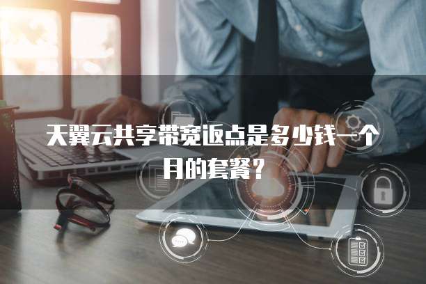 天翼云共享带宽返点是多少钱一个月的套餐?