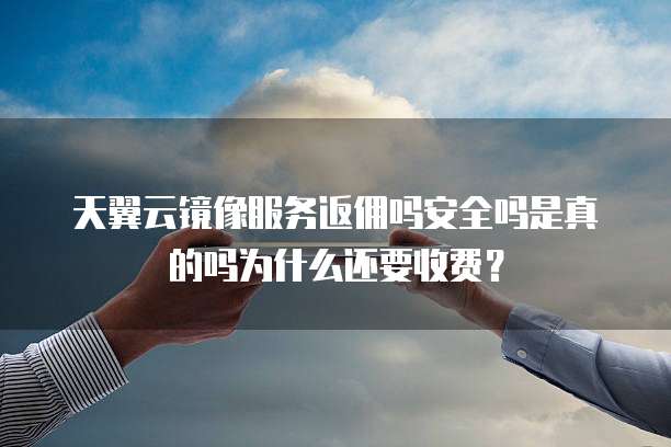 天翼云镜像服务返佣吗安全吗是真的吗为什么还要收费?
