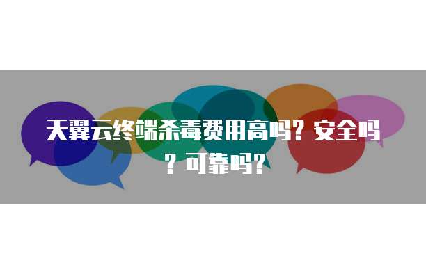 天翼云终端杀毒费用高吗？安全吗？可靠吗？