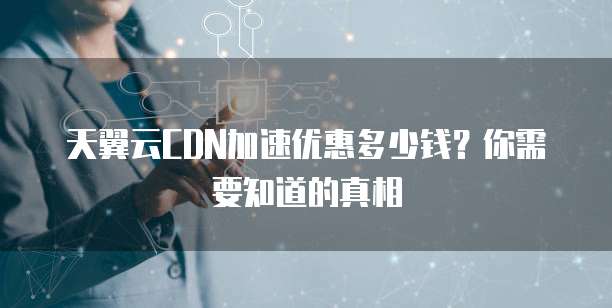 天翼云CDN加速优惠多少钱?你需要知道的真相