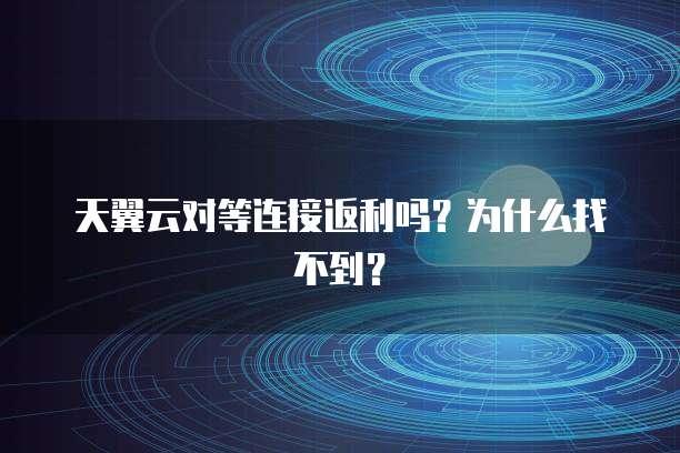 天翼云对等连接返利吗?为什么找不到?