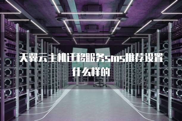 天翼云主机迁移服务sms推荐设置什么样的