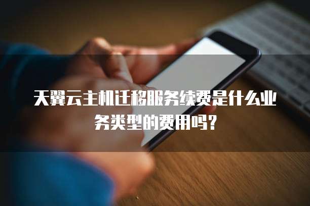 天翼云主机迁移服务续费是什么业务类型的费用吗?
