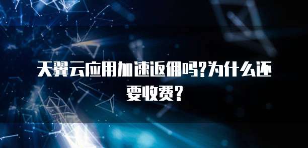 天翼云应用加速返佣吗?为什么还要收费?