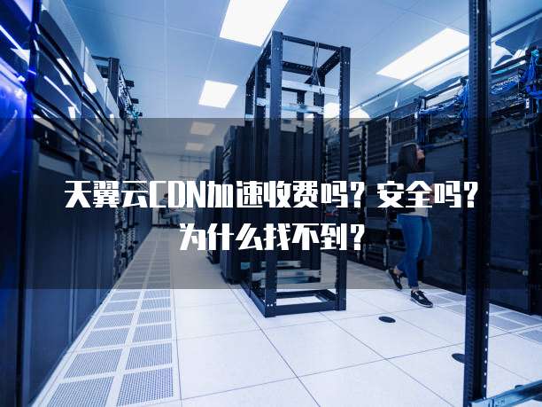 天翼云CDN加速收费吗?安全吗?为什么找不到?