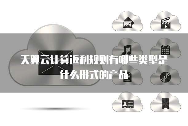 天翼云计算返利规则有哪些类型是什么形式的产品