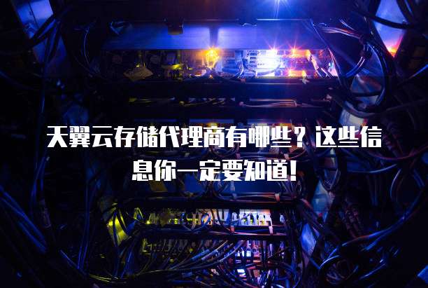 天翼云存储代理商有哪些?这些信息你一定要知道!