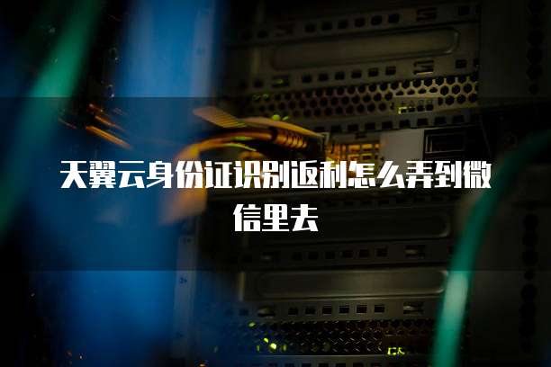 天翼云身份证识别返利怎么弄到微信里去