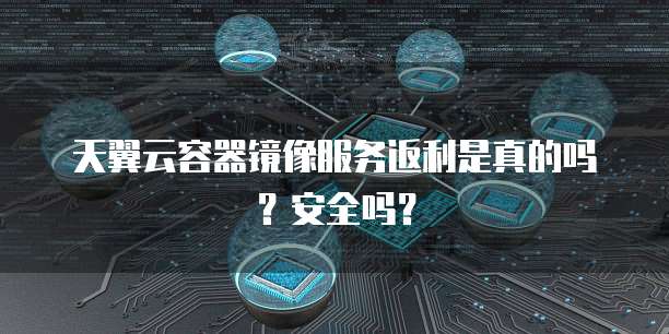 天翼云容器镜像服务返利是真的吗？安全吗？