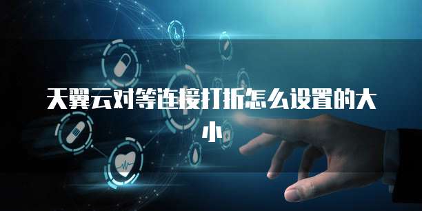 天翼云对等连接打折怎么设置的大小