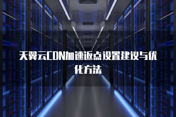 天翼云CDN加速返点设置建议与优化方法