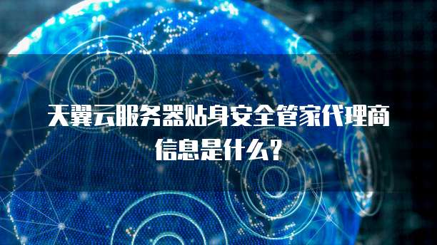 天翼云服务器贴身安全管家代理商信息是什么？