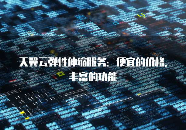 天翼云弹性伸缩服务:便宜的价格,丰富的功能