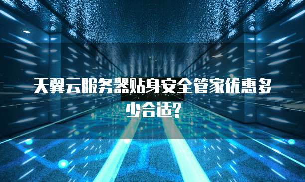 天翼云服务器贴身安全管家优惠多少合适?