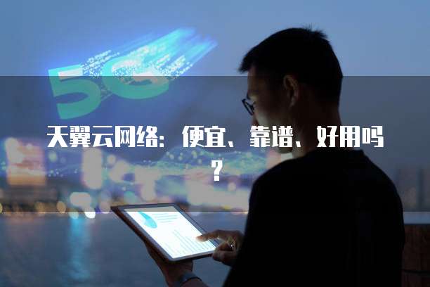 天翼云网络:便宜、靠谱、好用吗?