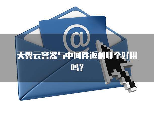 天翼云容器与中间件返利哪个好用吗?
