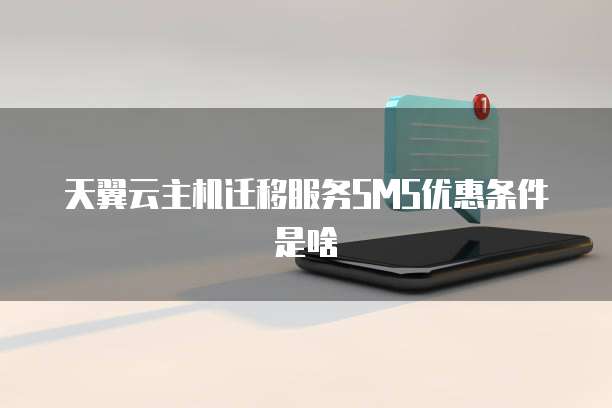 天翼云主机迁移服务SMS优惠条件是啥