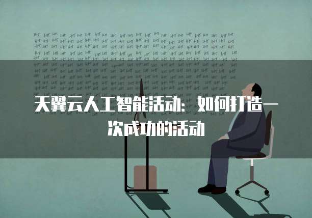 天翼云人工智能活动:如何打造一次成功的活动