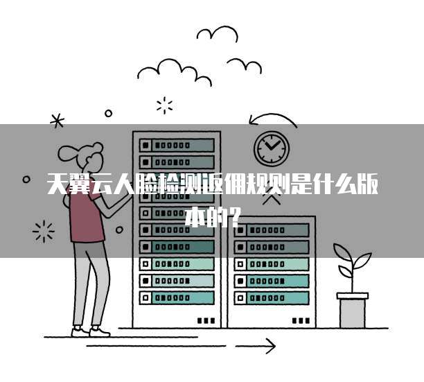 天翼云人脸检测返佣规则是什么版本的?