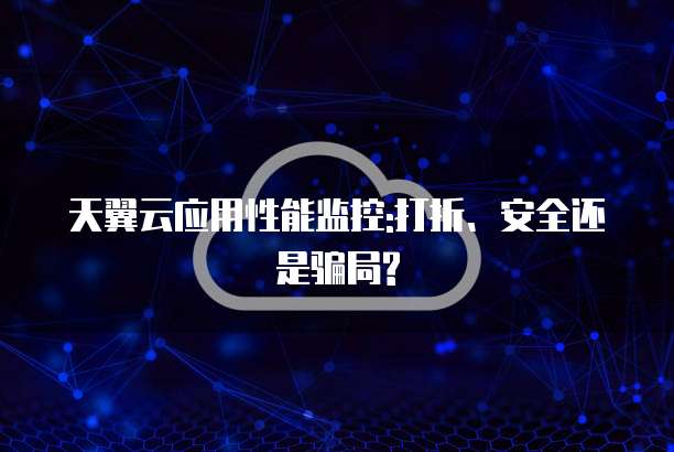 天翼云应用性能监控:打折、安全还是骗局?