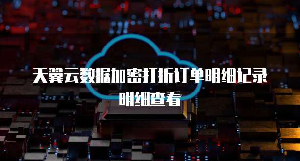 天翼云数据加密打折订单明细记录明细查看