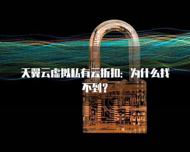天翼云虚拟私有云折扣:为什么找不到?