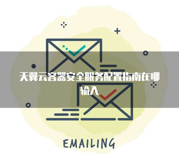 天翼云容器安全服务配置指南在哪输入