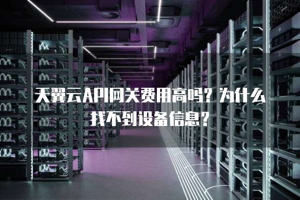 天翼云API网关费用高吗?为什么找不到设备信息?