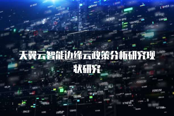 天翼云智能边缘云政策分析研究现状研究