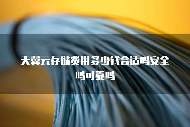 天翼云存储费用多少钱合适吗安全吗可靠吗