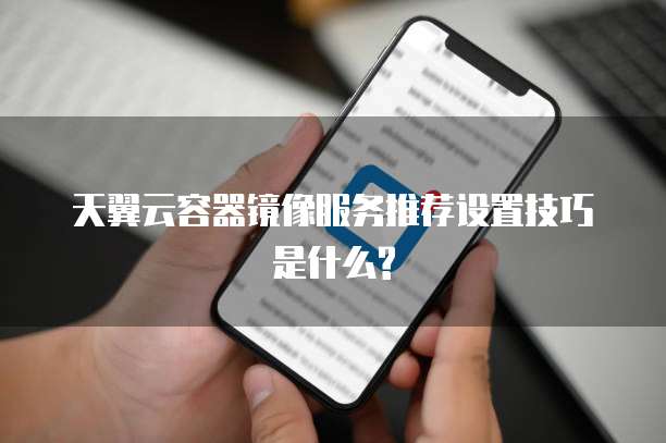 天翼云容器镜像服务推荐设置技巧是什么?