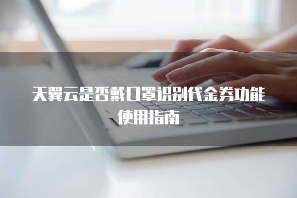 天翼云是否戴口罩识别代金券功能使用指南