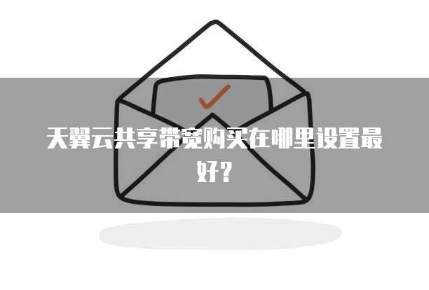 天翼云共享带宽购买在哪里设置最好?