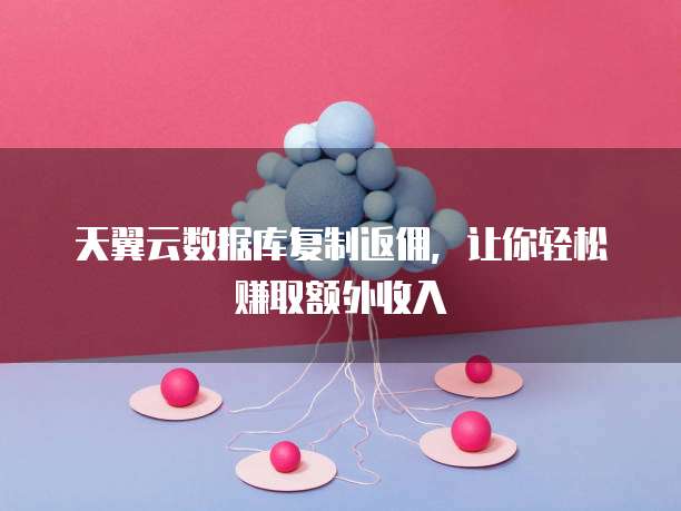 天翼云数据库复制返佣,让你轻松赚取额外收入